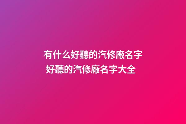 有什么好聽的汽修廠名字 好聽的汽修廠名字大全-第1張-公司起名-玄機派